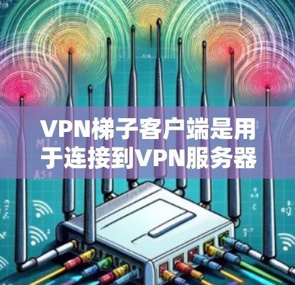 VPN梯子客户端是用于连接到VPN服务器的终端设备,通常指电脑或手机。以下是使用VPN梯子客户端的基本步骤指南 VPN梯子客户端是用于连接到VPN服务器的终端设备,通常指电脑或手机。以下是使用VPN梯子客户端的基本步骤指南