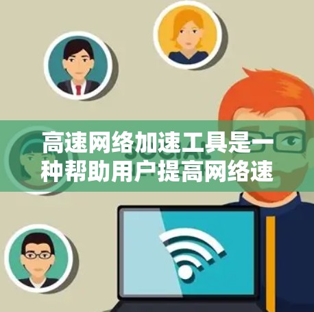 高速网络加速工具是一种帮助用户提高网络速度的软件，通常支持流量分配、优先级设置、优先级缓存调整等功能。以下是一步步的操作指南