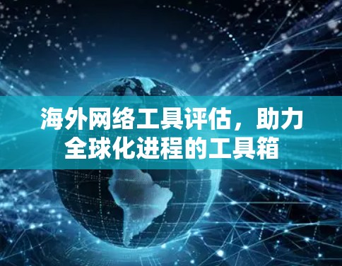 海外网络工具评估，助力全球化进程的工具箱