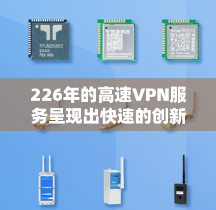 226年的高速VPN服务呈现出快速的创新和发展的趋势，用户可以根据自己的需求和预算选择合适的服务。以下是一些推荐的高速VPN平台及其特点，供您参考