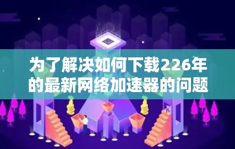 为了解决如何下载226年的最新网络加速器的问题，以下是一个清晰的步骤指南