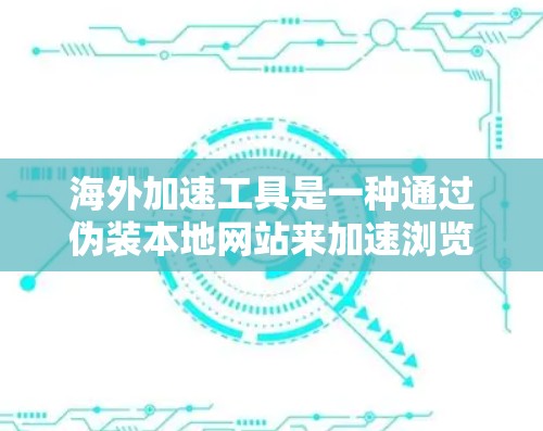 海外加速工具是一种通过伪装本地网站来加速浏览海外网站的工具，常见于使用谷歌浏览器。以下是对这些工具的详细介绍和建议