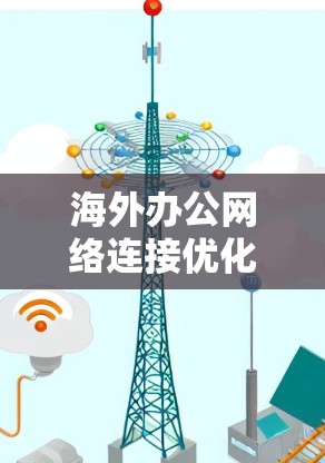 海外办公网络连接优化方案，构建高效协作网络