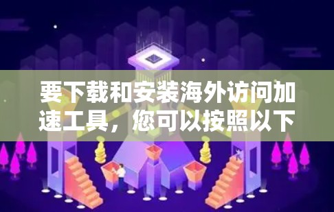 要下载和安装海外访问加速工具，您可以按照以下步骤进行
