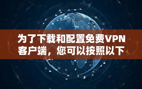 为了下载和配置免费VPN客户端，您可以按照以下步骤进行