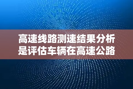 高速线路测速结果分析是评估车辆在高速公路上运行情况的关键指标。以下是对高速线路测速结果的详细分析和改进措施
