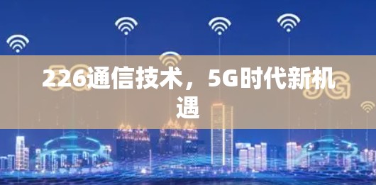 226通信技术，5G时代新机遇