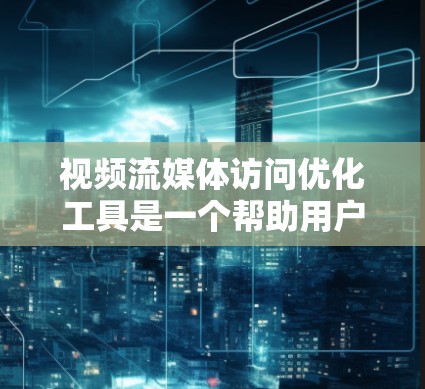 视频流媒体访问优化工具是一个帮助用户提高视频访问流畅性和速度的工具。以下是详细的步骤和信息，帮助你更好地理解和使用该工具