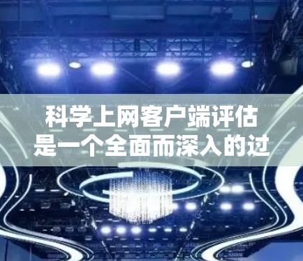科学上网客户端评估是一个全面而深入的过程，旨在评估其功能、性能、易用性、安全性和兼容性。以下是对这一评估过程的详细总结