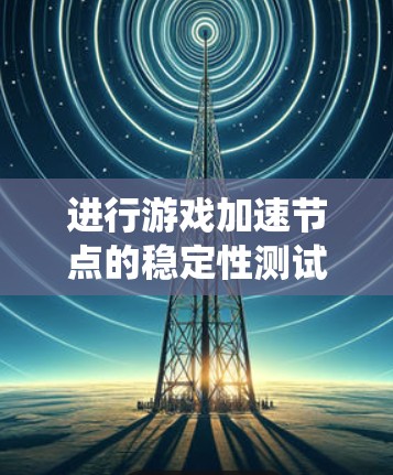 进行游戏加速节点的稳定性测试是一个全面的分析过程,需要系统性地操作和理解。以下是一个清晰的步骤指南,帮助您顺利完成测试 进行游戏加速节点的稳定性测试是一个全面的分析过程,需要系统性地操作和理解。以下是一个清晰的步骤指南,帮助您顺利完成测试