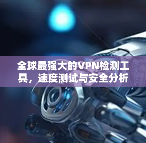全球最强大的VPN检测工具，速度测试与安全分析