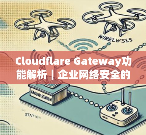 Cloudflare Gateway功能解析｜企业网络安全的高效解决方案