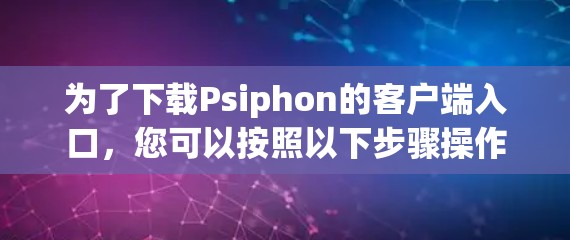 为了下载Psiphon的客户端入口,您可以按照以下步骤操作 为了下载Psiphon的客户端入口,您可以按照以下步骤操作