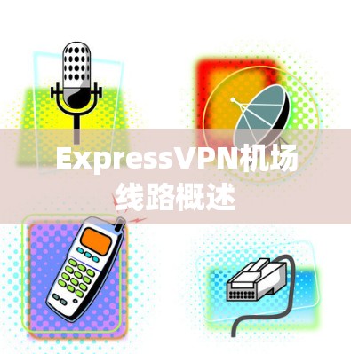 ExpressVPN机场线路概述 ExpressVPN机场线路概述