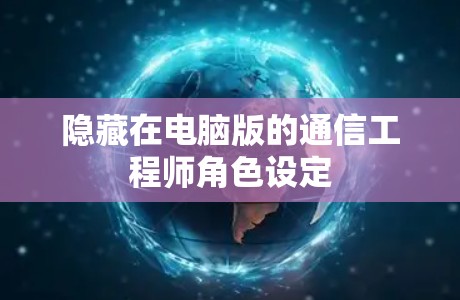 隐藏在电脑版的通信工程师角色设定 隐藏在电脑版的通信工程师角色设定
