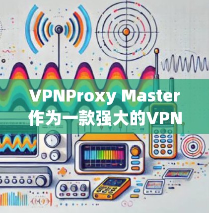 VPNProxy Master作为一款强大的VPN工具,其科学上网体验可以从多个角度进行分析。以下是对VPNProxy Master科学上网体验的系统总结 VPNProxy Master作为一款强大的VPN工具,其科学上网体验可以从多个角度进行分析。以下是对VPNProxy Master科学上网体验的系统总结