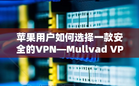 苹果用户如何选择一款安全的VPN—Mullvad VPN 苹果用户如何选择一款安全的VPN—Mullvad VPN
