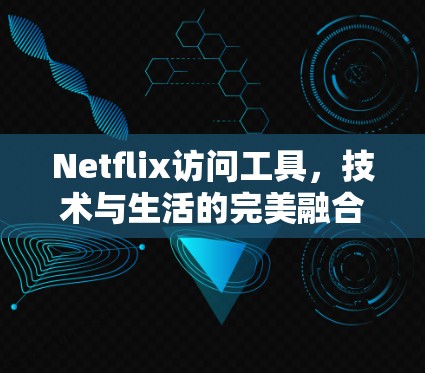 Netflix访问工具,技术与生活的完美融合 Netflix访问工具,技术与生活的完美融合