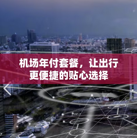 机场年付套餐,让出行更便捷的贴心选择 机场年付套餐,让出行更便捷的贴心选择
