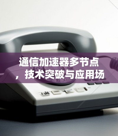 通信加速器多节点,技术突破与应用场景 通信加速器多节点,技术突破与应用场景