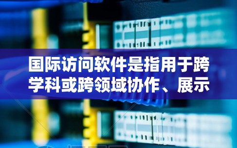 国际访问软件是指用于跨学科或跨领域协作、展示、访问和引用学术资源、论文和其他信息的工具。以下是一些常见的国际访问软件及其用途 国际访问软件是指用于跨学科或跨领域协作、展示、访问和引用学术资源、论文和其他信息的工具。以下是一些常见的国际访问软件及其用途
