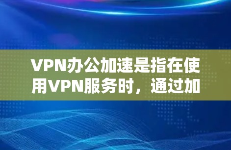 VPN办公加速是指在使用VPN服务时,通过加速技术提升VPN连接的稳定性、速度和可靠性的服务。以下是一些关于VPN办公加速的常见问题及其解决方案 VPN办公加速是指在使用VPN服务时,通过加速技术提升VPN连接的稳定性、速度和可靠性的服务。以下是一些关于VPN办公加速的常见问题及其解决方案