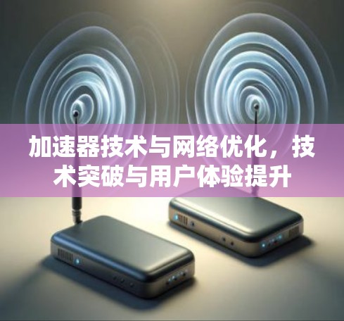 加速器技术与网络优化,技术突破与用户体验提升 加速器技术与网络优化,技术突破与用户体验提升