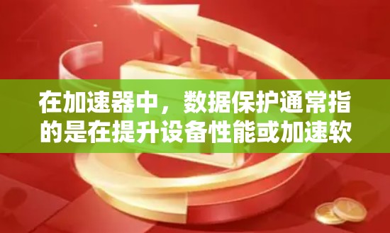 在加速器中,数据保护通常指的是在提升设备性能或加速软件运行时,通过软件或硬件手段保护数据的安全性。以下是一些常见的数据保护方法和应用 在加速器中,数据保护通常指的是在提升设备性能或加速软件运行时,通过软件或硬件手段保护数据的安全性。以下是一些常见的数据保护方法和应用