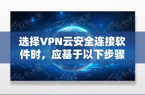 选择VPN云安全连接软件时,应基于以下步骤进行决策 选择VPN云安全连接软件时,应基于以下步骤进行决策