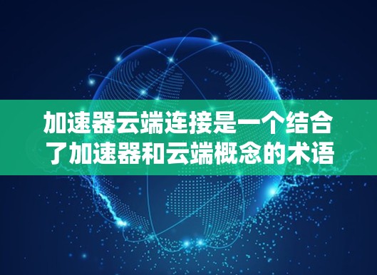 加速器云端连接是一个结合了加速器和云端概念的术语，通常指在云端上使用的加速设备或系统。它通常用于提升数据处理、应用效率或处理复杂数据集的速度。以下是对此术语的详细解释和应用