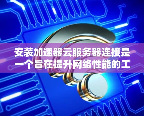 安装加速器云服务器连接是一个旨在提升网络性能的工具，具体步骤如下
