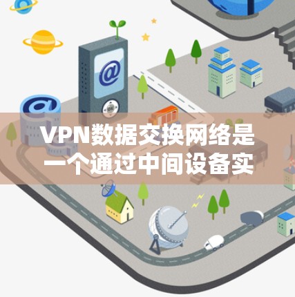 VPN数据交换网络是一个通过中间设备实现不同地区的服务器和终端用户之间的数据交换机制。以下是该网络的详细解释