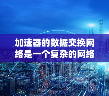 加速器的数据交换网络是一个复杂的网络系统,旨在连接加速器内部的设备和外部设备,实现数据交换和管理。以下是该网络的关键点 加速器的数据交换网络是一个复杂的网络系统,旨在连接加速器内部的设备和外部设备,实现数据交换和管理。以下是该网络的关键点