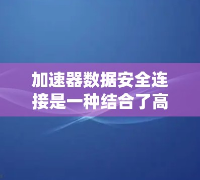 加速器数据安全连接是一种结合了高性能和数据安全的连接方式，主要用于在数据处理和传输过程中提供高效且安全的解决方案。以下是对该概念的系统性总结