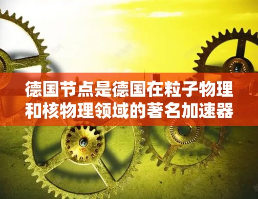 德国节点是德国在粒子物理和核物理领域的著名加速器装置,主要位于慕尼黑、波恩和海德堡。这些节点是全球知名的射线加速器,用于研究中微子、电子、光子等粒子。以下是德国节点的详细介绍 德国节点是德国在粒子物理和核物理领域的著名加速器装置,主要位于慕尼黑、波恩和海德堡。这些节点是全球知名的射线加速器,用于研究中微子、电子、光子等粒子。以下是德国节点的详细介绍