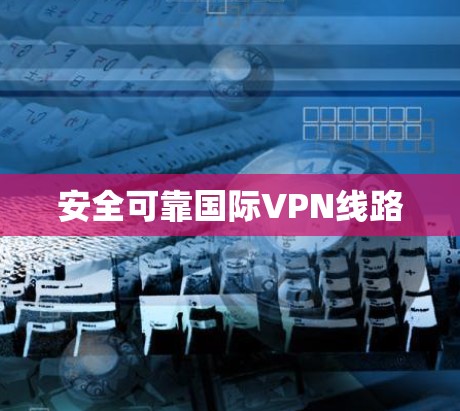 安全可靠国际VPN线路 安全可靠国际VPN线路