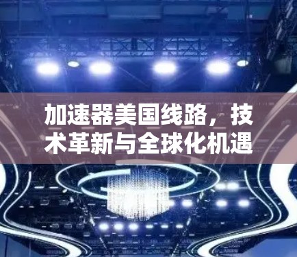 加速器美国线路,技术革新与全球化机遇 加速器美国线路,技术革新与全球化机遇
