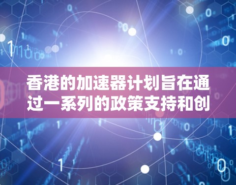 香港的加速器计划旨在通过一系列的政策支持和创新环境的打造，进一步推动香港经济的繁荣和科技创新的发展。这些计划包括设立加速器中心、创新园区和创新小镇等，旨在吸引和培养创新人才，推动科技和经济的深度融合