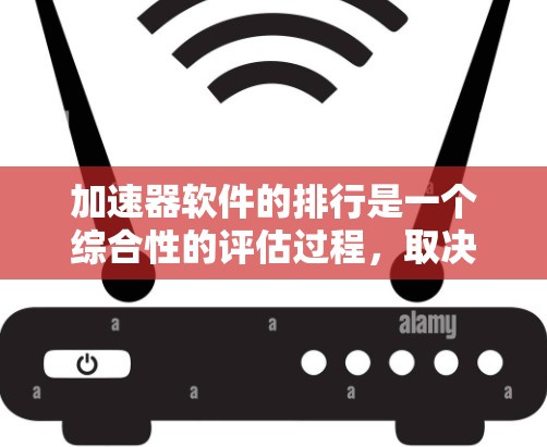 加速器软件的排行是一个综合性的评估过程，取决于多个因素。以下是一些综合考虑的关键因素
