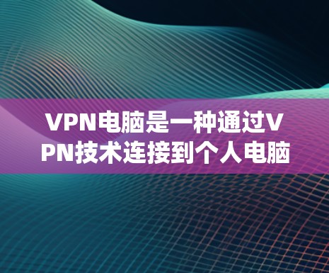 VPN电脑是一种通过VPN技术连接到个人电脑的系统，旨在保护数据和隐私。以下是关于VPN电脑的详细总结