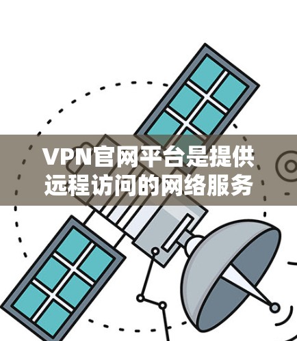 VPN官网平台是提供远程访问的网络服务，帮助用户访问远程服务器或网站。以下是关于VPN官网平台的详细指南