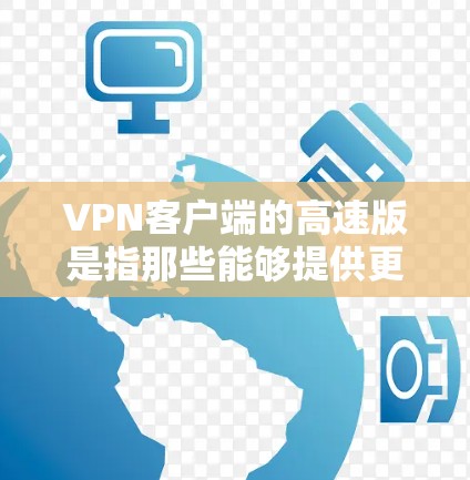 VPN客户端的高速版是指那些能够提供更快网络连接、更高速度的 VPN 应用程序。以下是几种常见的高速VPN客户端及其特点
