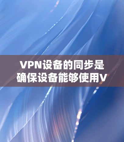 VPN设备的同步是确保设备能够使用VPN服务的重要步骤。以下是一个清晰的步骤指南,帮助您顺利完成同步 VPN设备的同步是确保设备能够使用VPN服务的重要步骤。以下是一个清晰的步骤指南,帮助您顺利完成同步