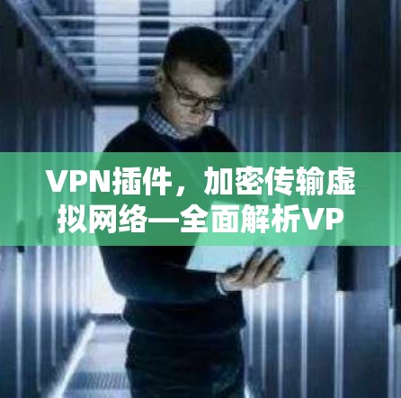 VPN插件，加密传输虚拟网络—全面解析VPNSafe