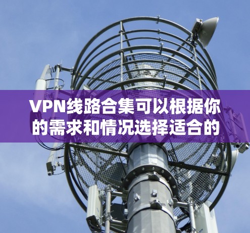 VPN线路合集可以根据你的需求和情况选择适合的VPN服务。以下是一些常见的VPN线路和推荐,供你参考 VPN线路合集可以根据你的需求和情况选择适合的VPN服务。以下是一些常见的VPN线路和推荐,供你参考