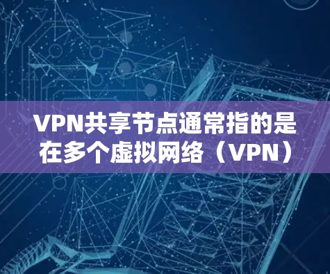 VPN共享节点通常指的是在多个虚拟网络（VPN）服务器之间建立连接的节点，用于管理和控制这些服务器之间的访问权限和配置。以下是一些关于VPN共享节点的详细信息和步骤