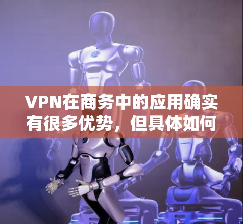 VPN在商务中的应用确实有很多优势，但具体如何操作和使用还需要更深入的学习和实践。以下是关于VPN在商务中的应用和注意事项的总结