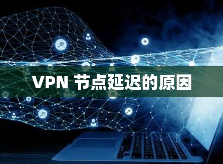VPN 节点延迟的原因 VPN 节点延迟的原因