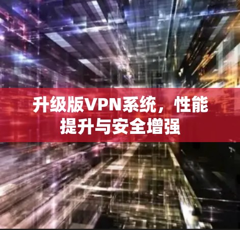 升级版VPN系统,性能提升与安全增强 升级版VPN系统,性能提升与安全增强