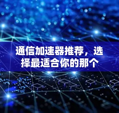 通信加速器推荐,选择最适合你的那个 通信加速器推荐,选择最适合你的那个